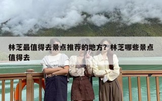林芝最值得去景点推荐的地方？林芝哪些景点值得去