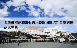 金华去拉萨旅游七天六晚跟团避坑？金华到拉萨火车票