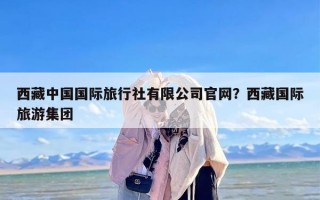西藏中国国际旅行社有限公司官网？西藏国际旅游集团