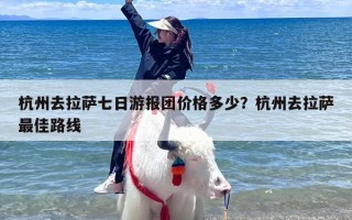 杭州去拉萨七日游报团价格多少？杭州去拉萨最佳路线