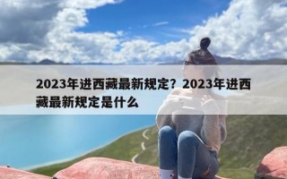 2023年进西藏最新规定？2023年进西藏最新规定是什么