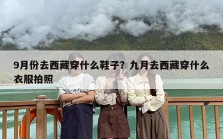 9月份去西藏穿什么鞋子？九月去西藏穿什么衣服拍照