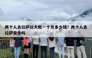 两个人去拉萨玩大概一个月多少钱？两个人去拉萨安全吗