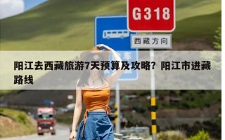阳江去西藏旅游7天预算及攻略？阳江市进藏路线