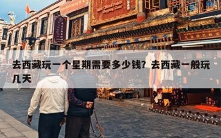 去西藏玩一个星期需要多少钱？去西藏一般玩几天