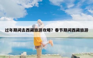 过年期间去西藏旅游攻略？春节期间西藏旅游