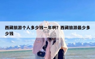 西藏旅游个人多少钱一年啊？西藏旅游最少多少钱