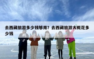 去西藏旅游多少钱够用？去西藏旅游大概花多少钱