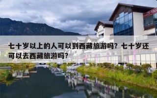七十岁以上的人可以到西藏旅游吗？七十岁还可以去西藏旅游吗?