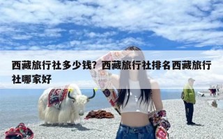 西藏旅行社多少钱？西藏旅行社排名西藏旅行社哪家好