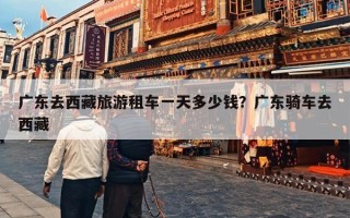 广东去西藏旅游租车一天多少钱？广东骑车去西藏