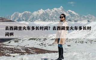 去西藏坐火车多长时间？去西藏坐火车多长时间啊