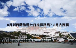 8月到西藏旅游七日推荐路线？8月去西藏