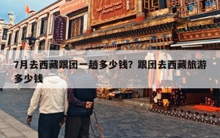 7月去西藏跟团一趟多少钱？跟团去西藏旅游多少钱