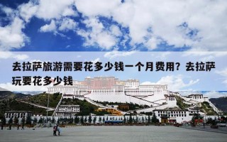 去拉萨旅游需要花多少钱一个月费用？去拉萨玩要花多少钱