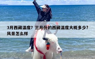 3月西藏温度？三月份的西藏温度大概多少?风景怎么样