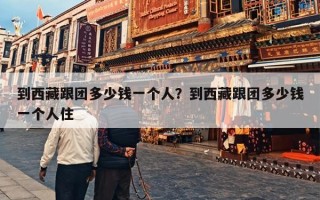 到西藏跟团多少钱一个人？到西藏跟团多少钱一个人住