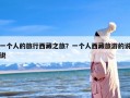 一个人的旅行西藏之旅？一个人西藏旅游的说说