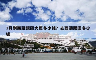 7月到西藏跟团大概多少钱？去西藏跟团多少钱