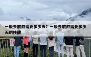 一般去旅游需要多少天？一般去旅游需要多少天的核酸