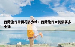 西藏旅行需要花多少钱？西藏旅行大概需要多少钱