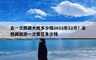 去一次西藏大概多少钱2022年12月？去西藏旅游一次要花多少钱