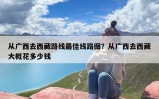 从广西去西藏路线最佳线路图？从广西去西藏大概花多少钱