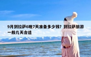 9月到拉萨6晚7天准备多少钱？到拉萨旅游一般几天合适