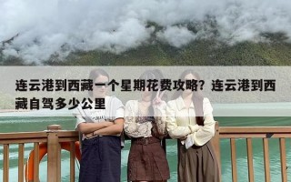 连云港到西藏一个星期花费攻略？连云港到西藏自驾多少公里