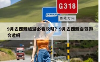 9月去西藏旅游必看攻略？9月去西藏自驾游合适吗