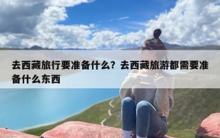 去西藏旅行要准备什么？去西藏旅游都需要准备什么东西