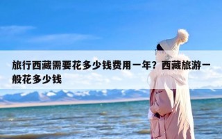 旅行西藏需要花多少钱费用一年？西藏旅游一般花多少钱