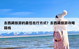 去西藏旅游的最佳出行方式？去西藏旅游攻略路线