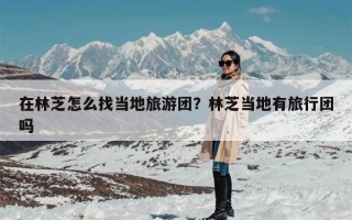 在林芝怎么找当地旅游团？林芝当地有旅行团吗