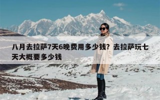 八月去拉萨7天6晚费用多少钱？去拉萨玩七天大概要多少钱