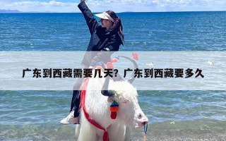 广东到西藏需要几天？广东到西藏要多久