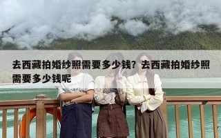 去西藏拍婚纱照需要多少钱？去西藏拍婚纱照需要多少钱呢