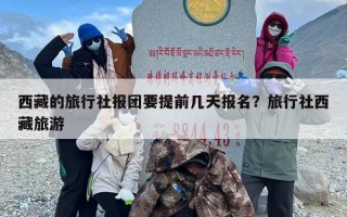 西藏的旅行社报团要提前几天报名？旅行社西藏旅游