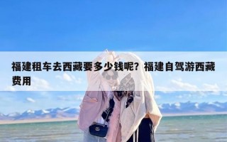 福建租车去西藏要多少钱呢？福建自驾游西藏费用