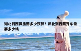 湖北到西藏旅游多少预算？湖北到西藏开车需要多少钱