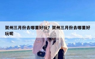 贺州三月份去哪里好玩？贺州三月份去哪里好玩呢