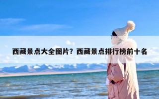 西藏景点大全图片？西藏景点排行榜前十名