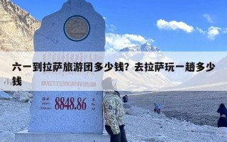 六一到拉萨旅游团多少钱？去拉萨玩一趟多少钱