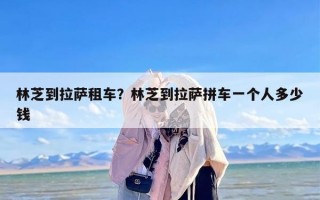 林芝到拉萨租车？林芝到拉萨拼车一个人多少钱
