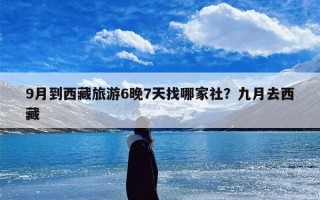 9月到西藏旅游6晚7天找哪家社？九月去西藏