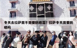 冬天去拉萨需不需要防晒霜？拉萨冬天需要防晒吗