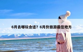 6月去哪玩合适？6月份旅游最佳地方