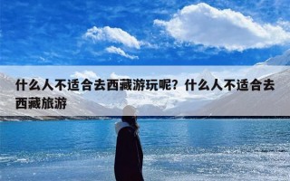 什么人不适合去西藏游玩呢？什么人不适合去西藏旅游