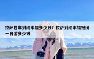 拉萨包车到纳木错多少钱？拉萨到纳木错报团一日游多少钱