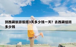 到西藏旅游报团3天多少钱一天？去西藏组团多少钱